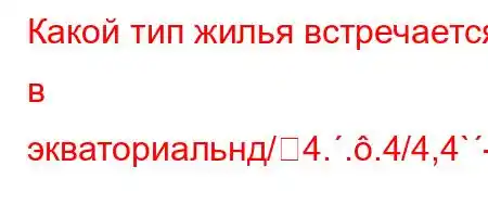 Какой тип жилья встречается в экваториальнд/4...4/4,4`-